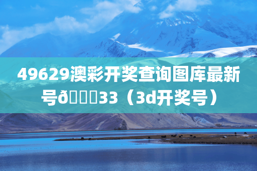 49629澳彩开奖查询图库最新号🐎33（3d开奖号）