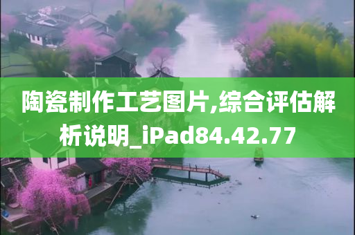 陶瓷制作工艺图片,综合评估解析说明_iPad84.42.77