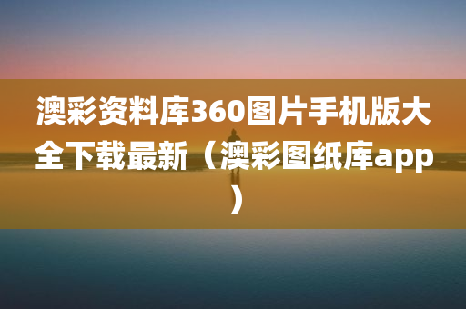 澳彩资料库360图片手机版大全下载最新（澳彩图纸库app）