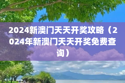 2024新澳门天天开奖攻略（2024年新澳门天天开奖免费查询）