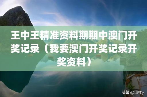 王中王精准资料期期中澳门开奖记录（我要澳门开奖记录开奖资料）