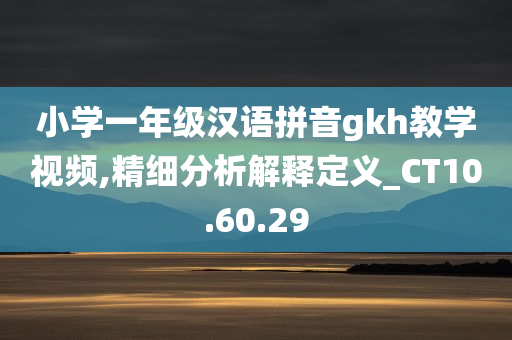 小学一年级汉语拼音gkh教学视频,精细分析解释定义_CT10.60.29