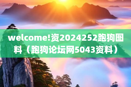 welcome!资2024252跑狗图料（跑狗论坛网5043资料）