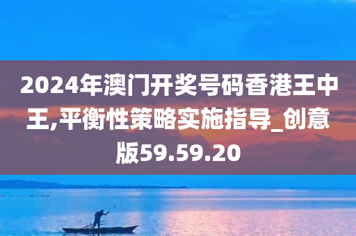 2024年澳门开奖号码香港王中王,平衡性策略实施指导_创意版59.59.20