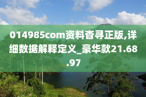 014985com资料杳寻正版,详细数据解释定义_豪华款21.68.97