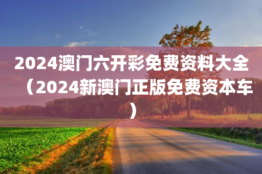 2024澳门六开彩免费资料大全（2024新澳门正版免费资本车）