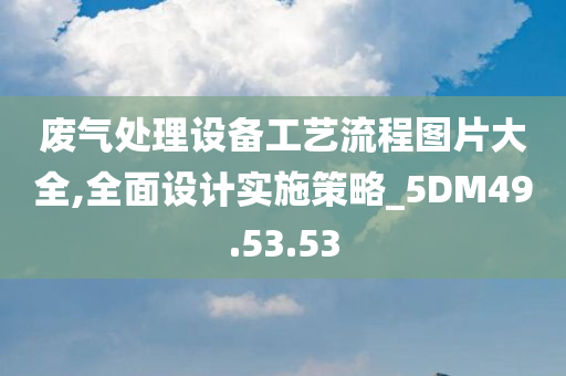 废气处理设备工艺流程图片大全,全面设计实施策略_5DM49.53.53