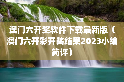 澳门六开奖软件下载最新版（澳门六开彩开奖结果2023小编简评）