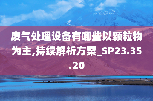 废气处理设备有哪些以颗粒物为主,持续解析方案_SP23.35.20