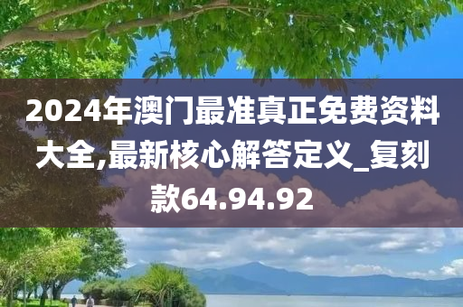 2024年澳门最准真正免费资料大全,最新核心解答定义_复刻款64.94.92