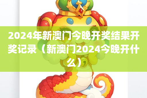 2024年新澳门今晚开奖结果开奖记录（新澳门2024今晚开什么）