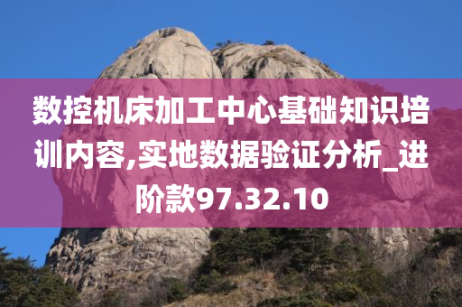 数控机床加工中心基础知识培训内容,实地数据验证分析_进阶款97.32.10