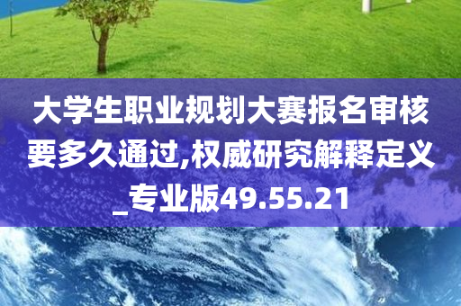 大学生职业规划大赛报名审核要多久通过,权威研究解释定义_专业版49.55.21