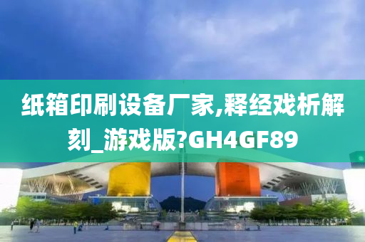 纸箱印刷设备厂家,释经戏析解刻_游戏版?GH4GF89