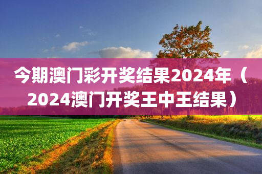 今期澳门彩开奖结果2024年（2024澳门开奖王中王结果）