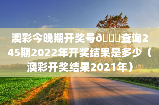 澳彩今晚期开奖号🐎查询245期2022年开奖结果是多少（澳彩开奖结果2021年）