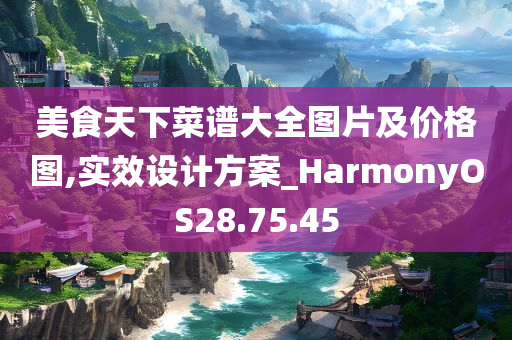 美食天下菜谱大全图片及价格图,实效设计方案_HarmonyOS28.75.45