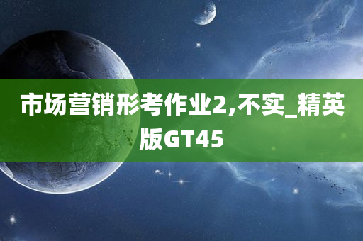 市场营销形考作业2,不实_精英版GT45