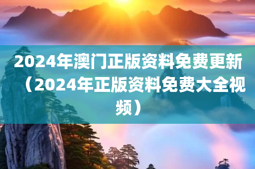 2024年澳门正版资料免费更新（2024年正版资料免费大全视频）