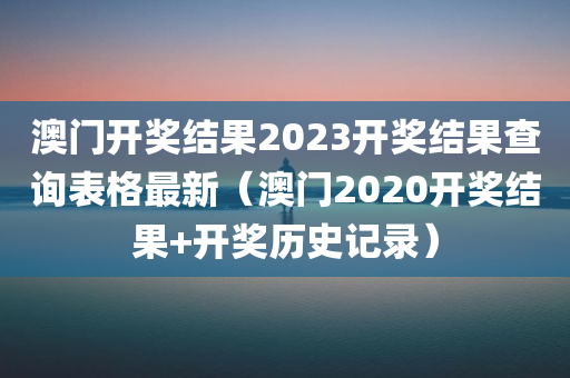 澳门开奖结果2023开奖结果查询表格最新（澳门2020开奖结果+开奖历史记录）