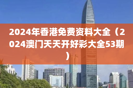 2024年香港免费资料大全（2024澳门天天开好彩大全53期）