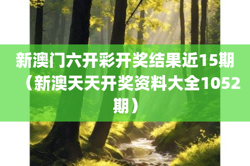 新澳门六开彩开奖结果近15期（新澳天天开奖资料大全1052期）