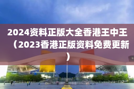 2024资料正版大全香港王中王（2023香港正版资料免费更新）