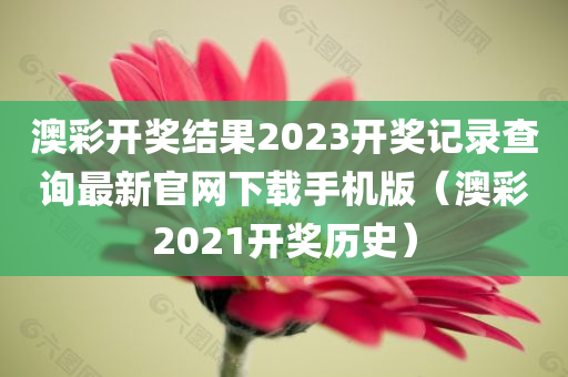 澳彩开奖结果2023开奖记录查询最新官网下载手机版（澳彩2021开奖历史）