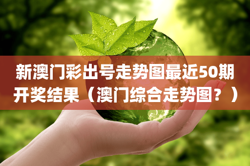 新澳门彩出号走势图最近50期开奖结果（澳门综合走势图？）