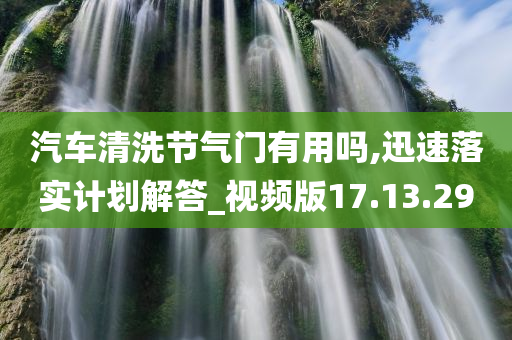 汽车清洗节气门有用吗,迅速落实计划解答_视频版17.13.29