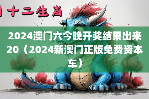 2024澳门六今晚开奖结果出来20（2024新澳门正版免费资本车）