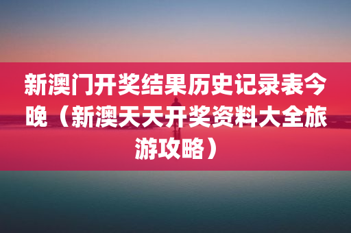 新澳门开奖结果历史记录表今晚（新澳天天开奖资料大全旅游攻略）