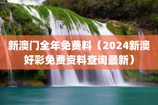 新澳门全年免费料（2024新澳好彩免费资料查询最新）