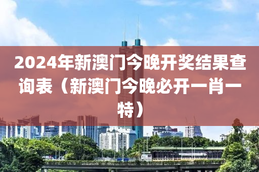 2024年新澳门今晚开奖结果查询表（新澳门今晚必开一肖一特）