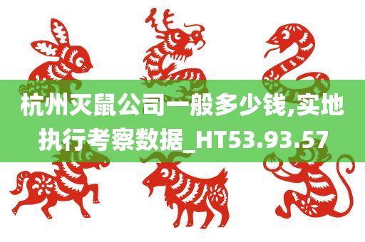 杭州灭鼠公司一般多少钱,实地执行考察数据_HT53.93.57