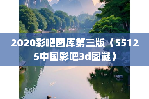 2020彩吧图库第三版（55125中国彩吧3d图谜）