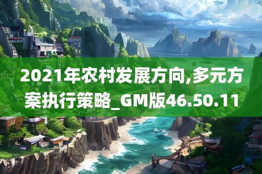 2021年农村发展方向,多元方案执行策略_GM版46.50.11