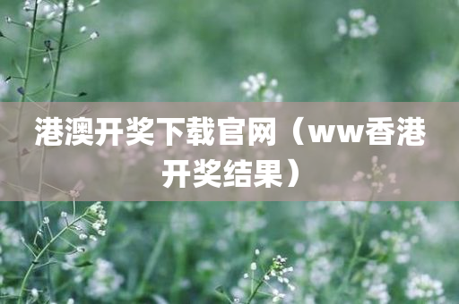 港澳开奖下载官网（ww香港开奖结果）