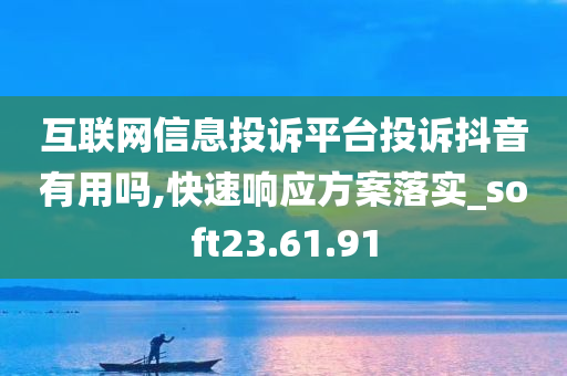 互联网信息投诉平台投诉抖音有用吗,快速响应方案落实_soft23.61.91