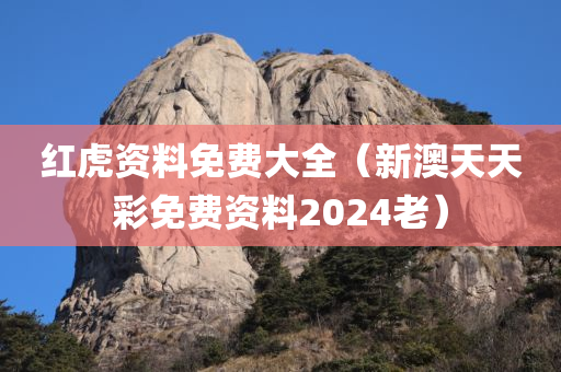 红虎资料免费大全（新澳天天彩免费资料2024老）