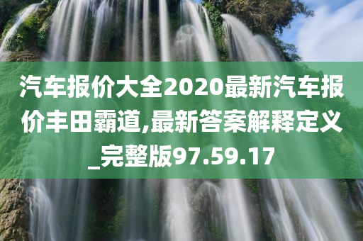 汽车报价大全2020最新汽车报价丰田霸道,最新答案解释定义_完整版97.59.17