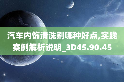 汽车内饰清洗剂哪种好点,实践案例解析说明_3D45.90.45