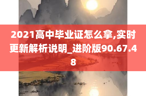 2021高中毕业证怎么拿,实时更新解析说明_进阶版90.67.48