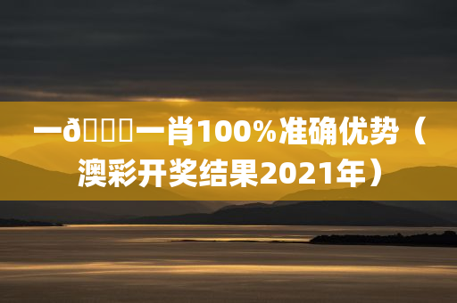 一🐎一肖100%准确优势（澳彩开奖结果2021年）