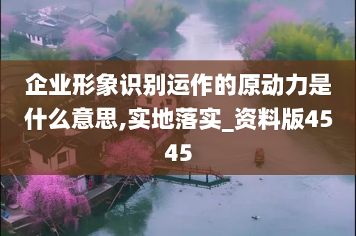 企业形象识别运作的原动力是什么意思,实地落实_资料版4545