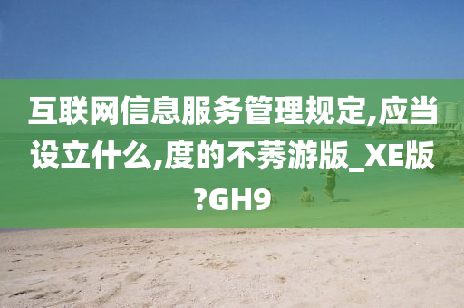 互联网信息服务管理规定,应当设立什么,度的不莠游版_XE版?GH9