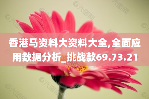 香港马资料大资料大全,全面应用数据分析_挑战款69.73.21