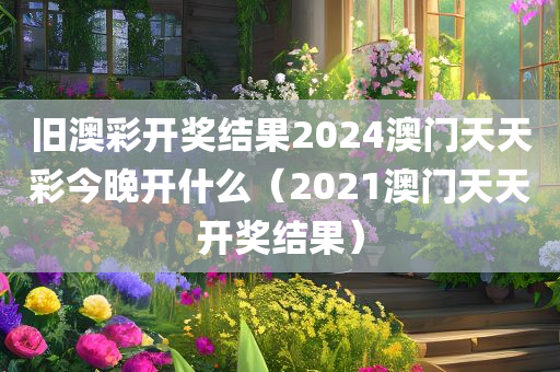 旧澳彩开奖结果2024澳门天天彩今晚开什么（2021澳门天天开奖结果）