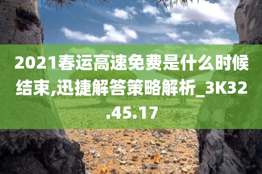 2021春运高速免费是什么时候结束,迅捷解答策略解析_3K32.45.17