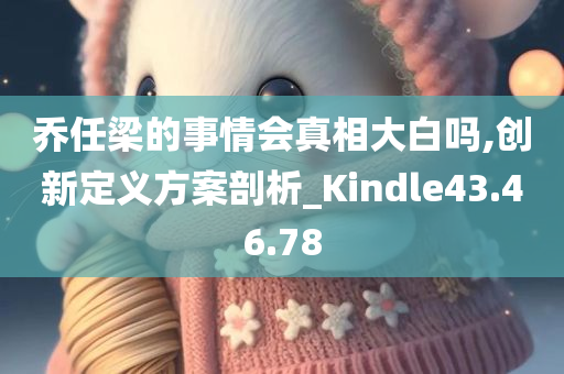 乔任梁的事情会真相大白吗,创新定义方案剖析_Kindle43.46.78